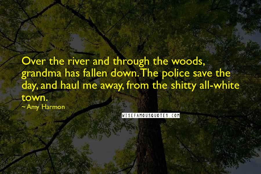 Amy Harmon Quotes: Over the river and through the woods, grandma has fallen down. The police save the day, and haul me away, from the shitty all-white town.