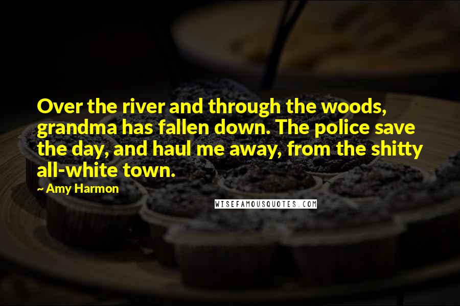 Amy Harmon Quotes: Over the river and through the woods, grandma has fallen down. The police save the day, and haul me away, from the shitty all-white town.