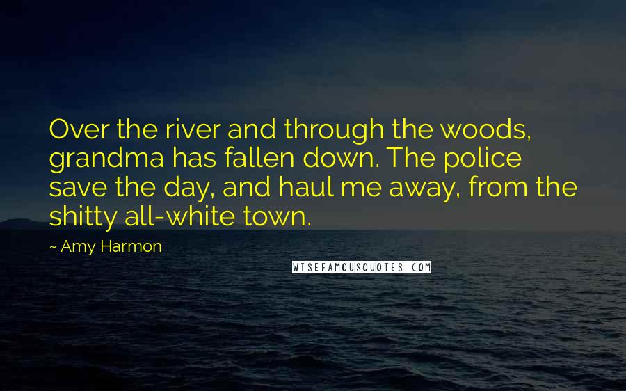 Amy Harmon Quotes: Over the river and through the woods, grandma has fallen down. The police save the day, and haul me away, from the shitty all-white town.