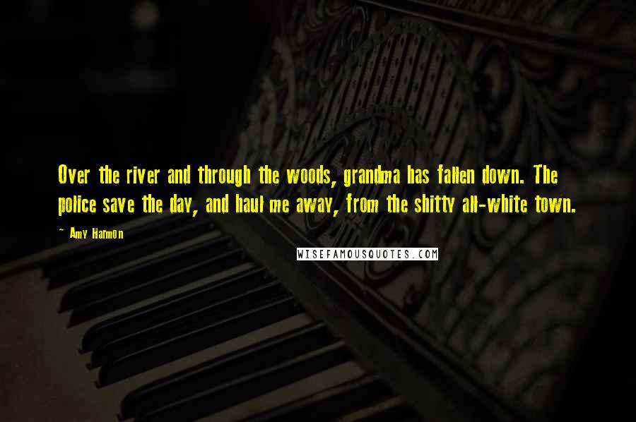 Amy Harmon Quotes: Over the river and through the woods, grandma has fallen down. The police save the day, and haul me away, from the shitty all-white town.