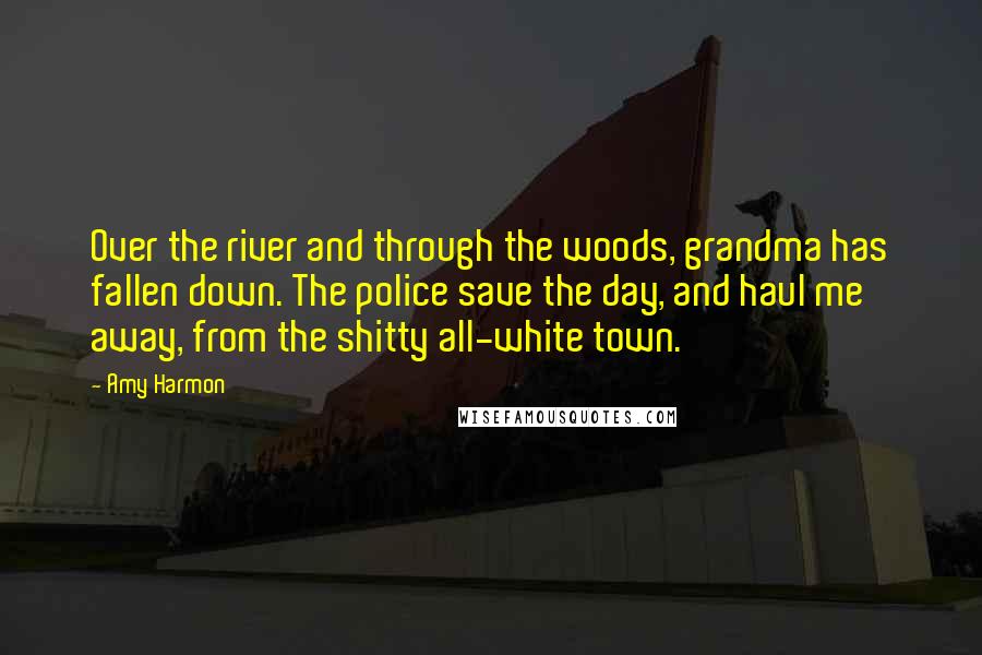 Amy Harmon Quotes: Over the river and through the woods, grandma has fallen down. The police save the day, and haul me away, from the shitty all-white town.