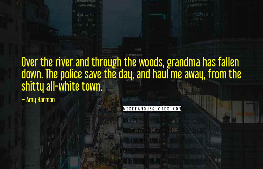Amy Harmon Quotes: Over the river and through the woods, grandma has fallen down. The police save the day, and haul me away, from the shitty all-white town.