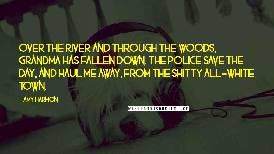 Amy Harmon Quotes: Over the river and through the woods, grandma has fallen down. The police save the day, and haul me away, from the shitty all-white town.