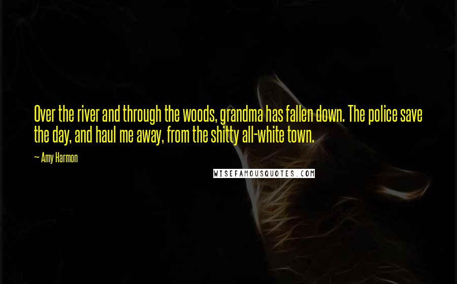 Amy Harmon Quotes: Over the river and through the woods, grandma has fallen down. The police save the day, and haul me away, from the shitty all-white town.