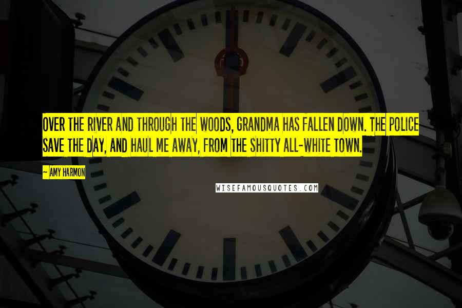 Amy Harmon Quotes: Over the river and through the woods, grandma has fallen down. The police save the day, and haul me away, from the shitty all-white town.