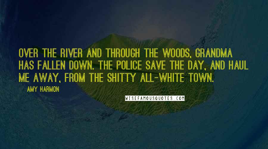 Amy Harmon Quotes: Over the river and through the woods, grandma has fallen down. The police save the day, and haul me away, from the shitty all-white town.