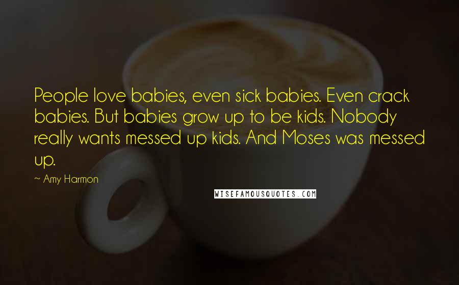 Amy Harmon Quotes: People love babies, even sick babies. Even crack babies. But babies grow up to be kids. Nobody really wants messed up kids. And Moses was messed up.