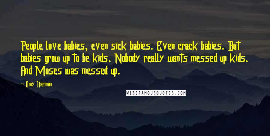 Amy Harmon Quotes: People love babies, even sick babies. Even crack babies. But babies grow up to be kids. Nobody really wants messed up kids. And Moses was messed up.