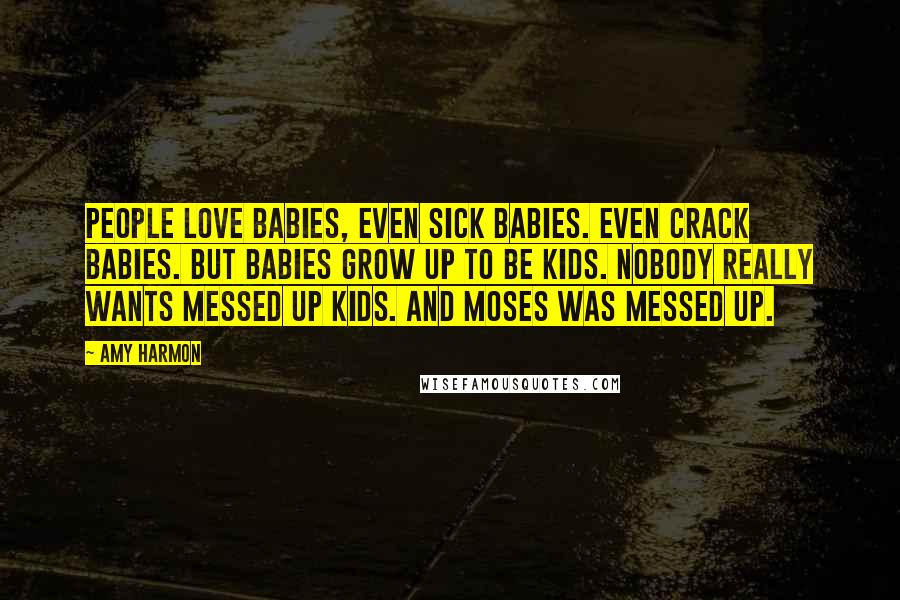 Amy Harmon Quotes: People love babies, even sick babies. Even crack babies. But babies grow up to be kids. Nobody really wants messed up kids. And Moses was messed up.