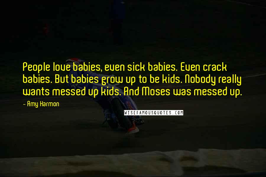 Amy Harmon Quotes: People love babies, even sick babies. Even crack babies. But babies grow up to be kids. Nobody really wants messed up kids. And Moses was messed up.