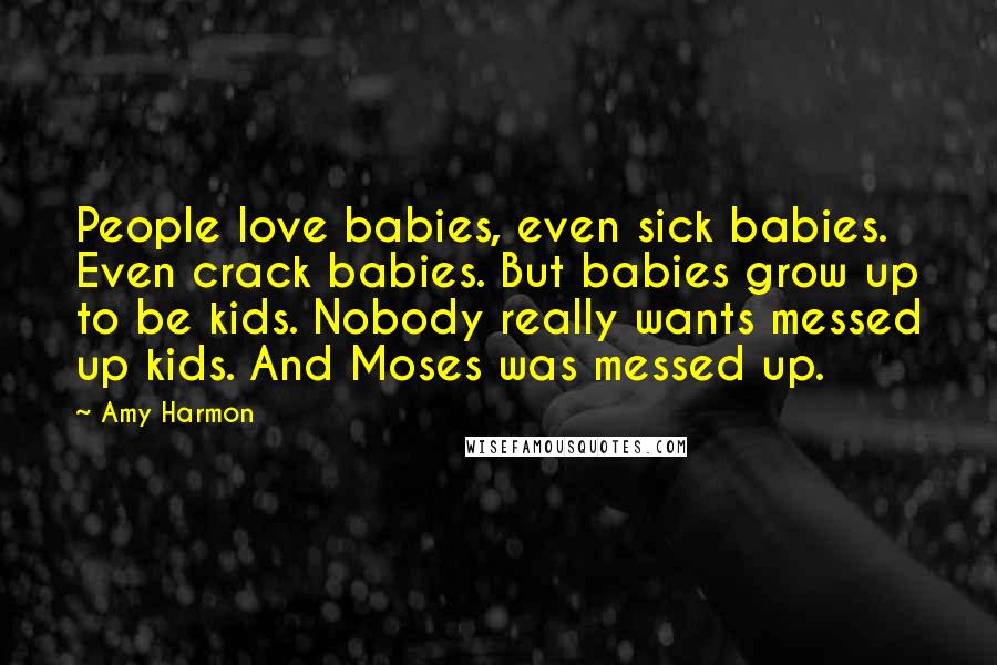 Amy Harmon Quotes: People love babies, even sick babies. Even crack babies. But babies grow up to be kids. Nobody really wants messed up kids. And Moses was messed up.