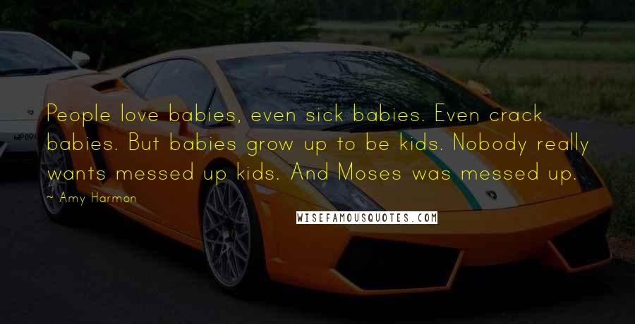 Amy Harmon Quotes: People love babies, even sick babies. Even crack babies. But babies grow up to be kids. Nobody really wants messed up kids. And Moses was messed up.