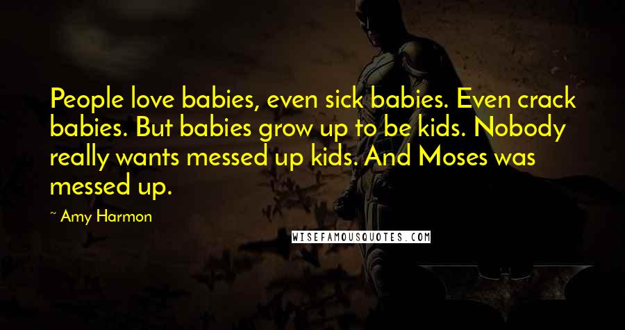 Amy Harmon Quotes: People love babies, even sick babies. Even crack babies. But babies grow up to be kids. Nobody really wants messed up kids. And Moses was messed up.