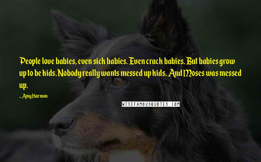Amy Harmon Quotes: People love babies, even sick babies. Even crack babies. But babies grow up to be kids. Nobody really wants messed up kids. And Moses was messed up.