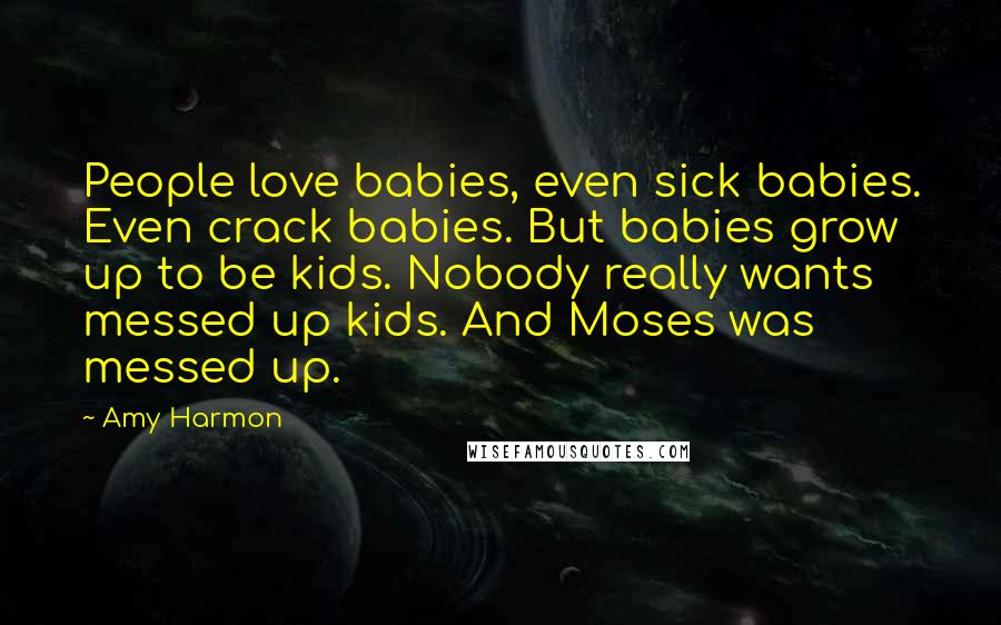 Amy Harmon Quotes: People love babies, even sick babies. Even crack babies. But babies grow up to be kids. Nobody really wants messed up kids. And Moses was messed up.