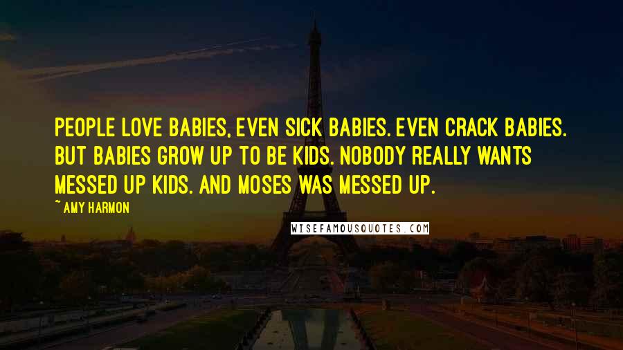 Amy Harmon Quotes: People love babies, even sick babies. Even crack babies. But babies grow up to be kids. Nobody really wants messed up kids. And Moses was messed up.