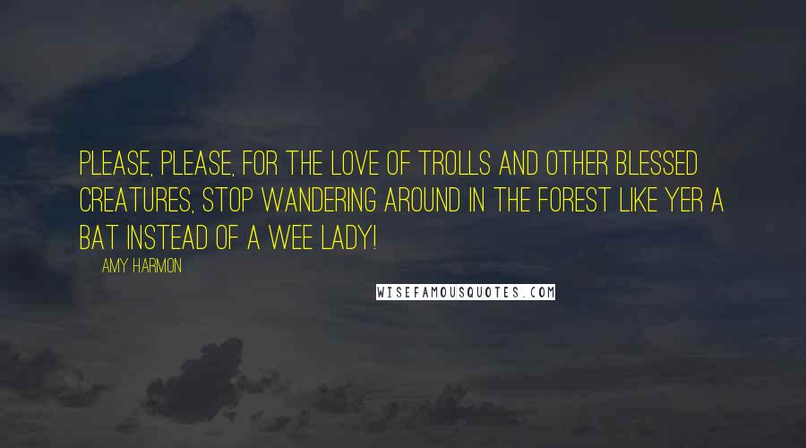 Amy Harmon Quotes: Please, please, for the love of trolls and other blessed creatures, stop wandering around in the forest like yer a bat instead of a wee lady!