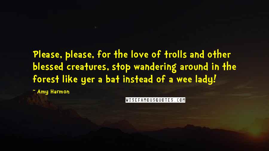 Amy Harmon Quotes: Please, please, for the love of trolls and other blessed creatures, stop wandering around in the forest like yer a bat instead of a wee lady!