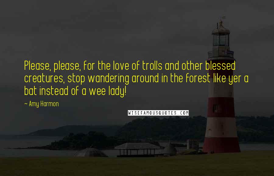 Amy Harmon Quotes: Please, please, for the love of trolls and other blessed creatures, stop wandering around in the forest like yer a bat instead of a wee lady!