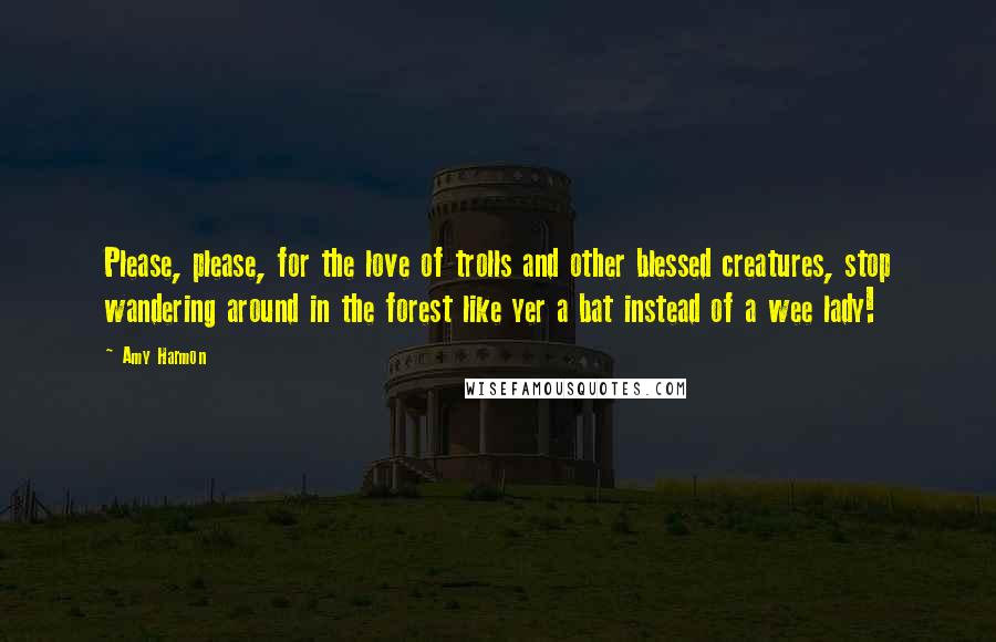 Amy Harmon Quotes: Please, please, for the love of trolls and other blessed creatures, stop wandering around in the forest like yer a bat instead of a wee lady!