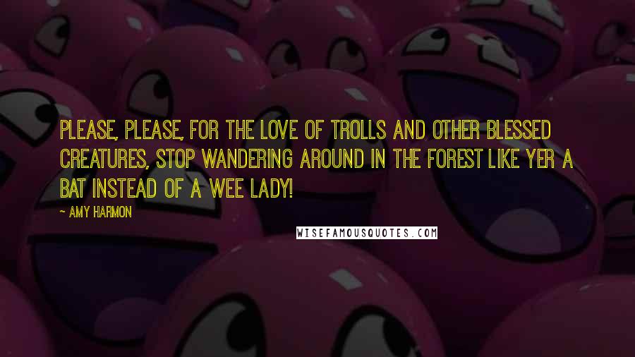 Amy Harmon Quotes: Please, please, for the love of trolls and other blessed creatures, stop wandering around in the forest like yer a bat instead of a wee lady!