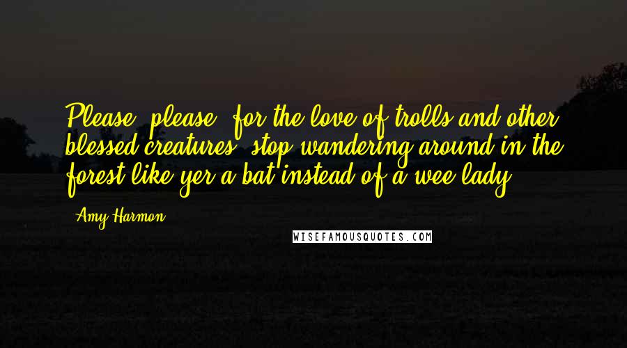 Amy Harmon Quotes: Please, please, for the love of trolls and other blessed creatures, stop wandering around in the forest like yer a bat instead of a wee lady!