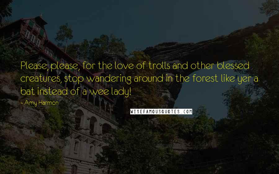 Amy Harmon Quotes: Please, please, for the love of trolls and other blessed creatures, stop wandering around in the forest like yer a bat instead of a wee lady!