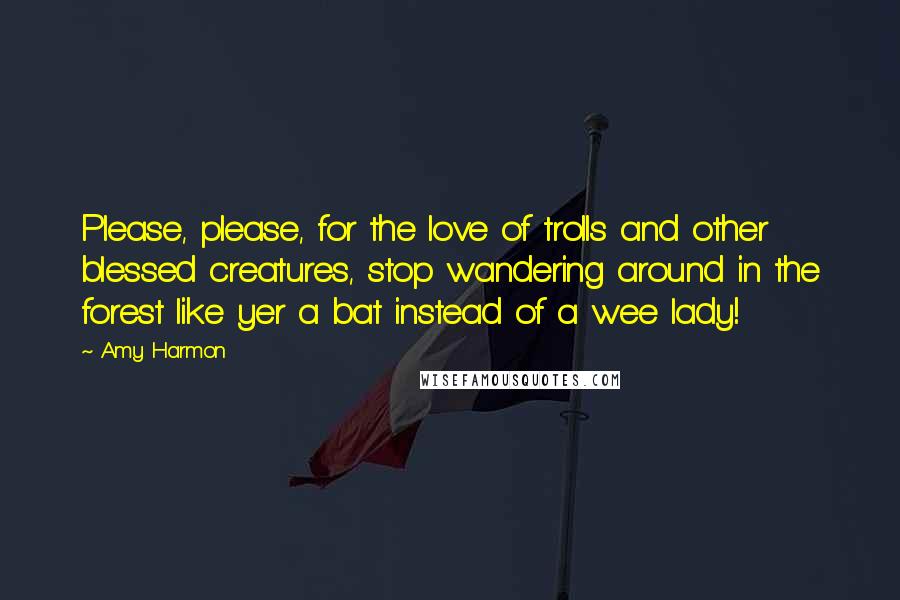 Amy Harmon Quotes: Please, please, for the love of trolls and other blessed creatures, stop wandering around in the forest like yer a bat instead of a wee lady!