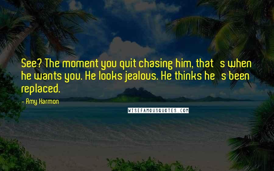 Amy Harmon Quotes: See? The moment you quit chasing him, that's when he wants you. He looks jealous. He thinks he's been replaced.