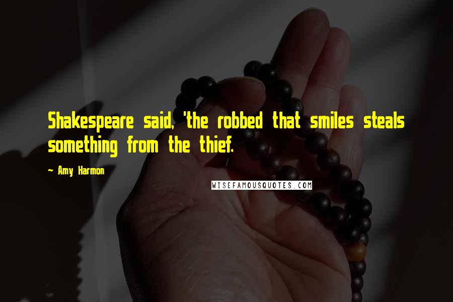 Amy Harmon Quotes: Shakespeare said, 'the robbed that smiles steals something from the thief.