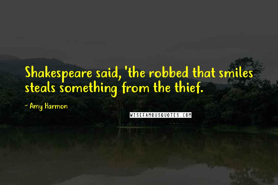 Amy Harmon Quotes: Shakespeare said, 'the robbed that smiles steals something from the thief.