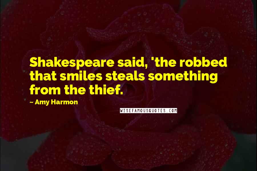 Amy Harmon Quotes: Shakespeare said, 'the robbed that smiles steals something from the thief.