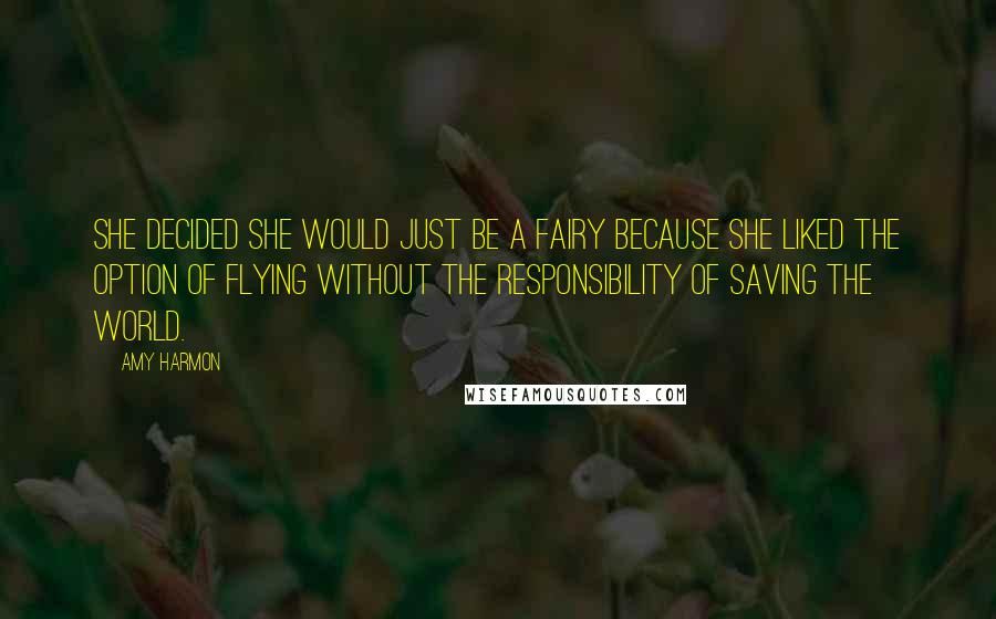 Amy Harmon Quotes: She decided she would just be a fairy because she liked the option of flying without the responsibility of saving the world.