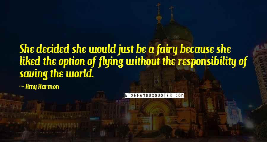 Amy Harmon Quotes: She decided she would just be a fairy because she liked the option of flying without the responsibility of saving the world.