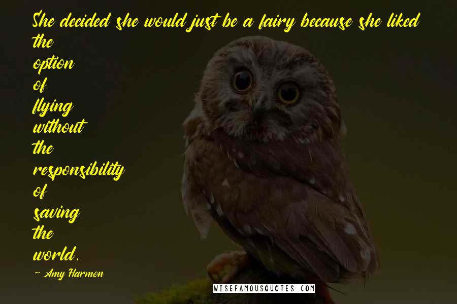 Amy Harmon Quotes: She decided she would just be a fairy because she liked the option of flying without the responsibility of saving the world.