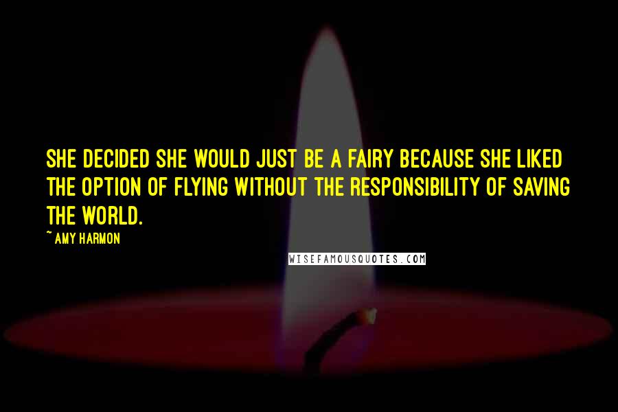 Amy Harmon Quotes: She decided she would just be a fairy because she liked the option of flying without the responsibility of saving the world.