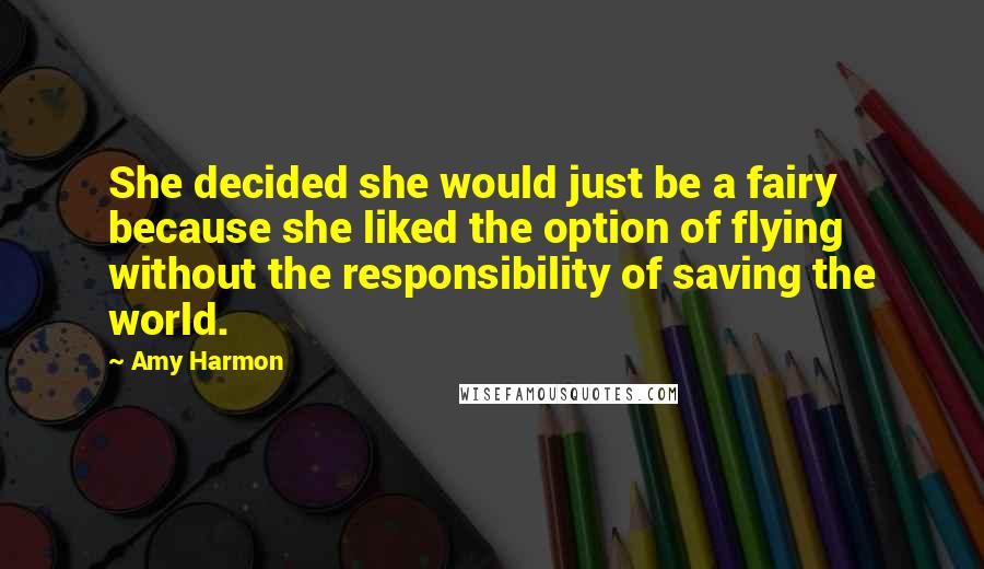 Amy Harmon Quotes: She decided she would just be a fairy because she liked the option of flying without the responsibility of saving the world.