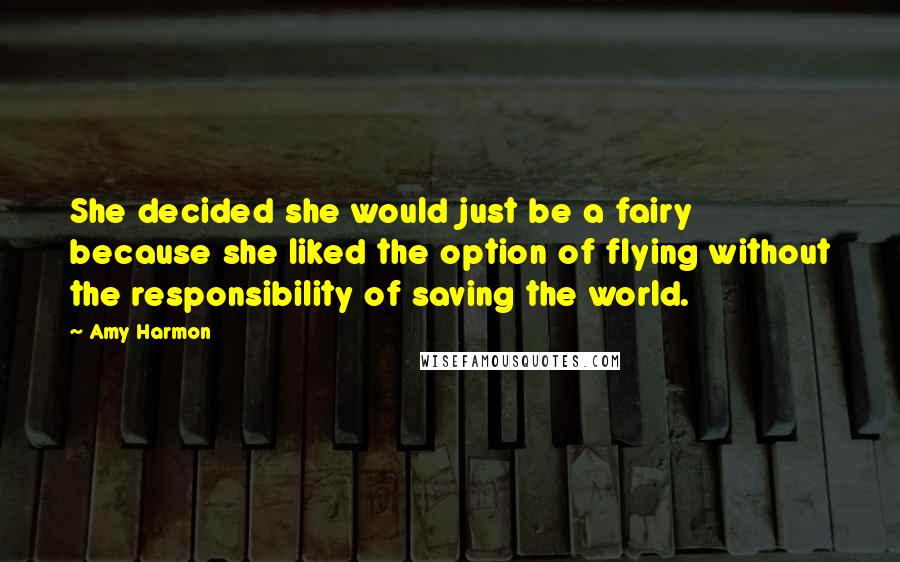 Amy Harmon Quotes: She decided she would just be a fairy because she liked the option of flying without the responsibility of saving the world.