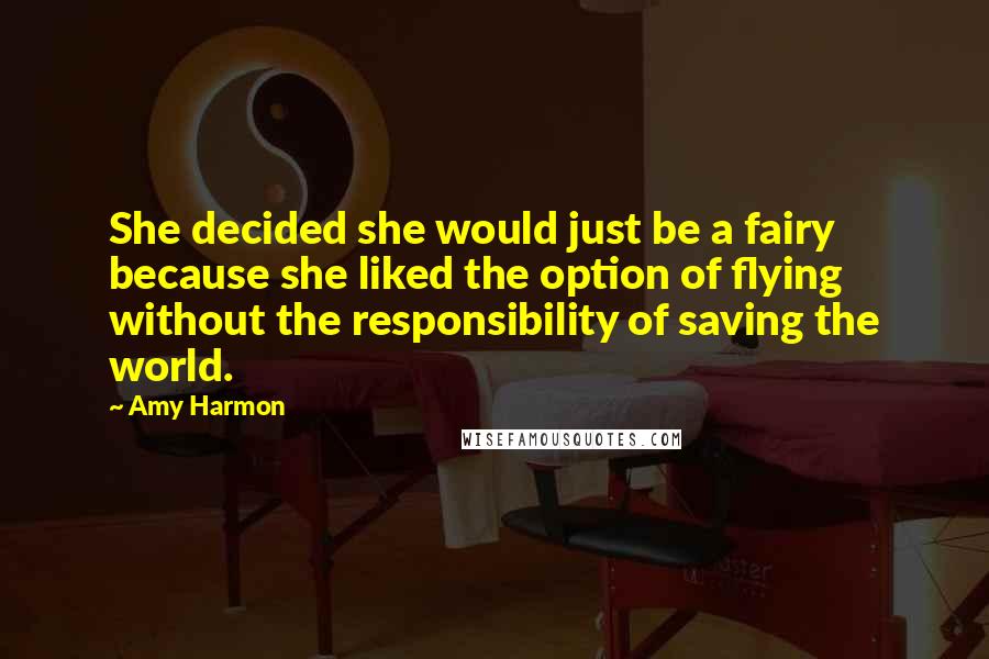 Amy Harmon Quotes: She decided she would just be a fairy because she liked the option of flying without the responsibility of saving the world.