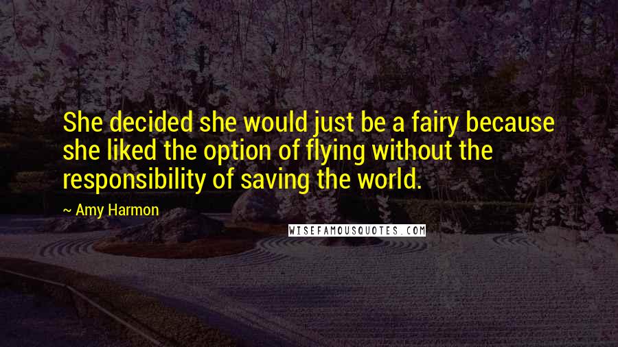 Amy Harmon Quotes: She decided she would just be a fairy because she liked the option of flying without the responsibility of saving the world.