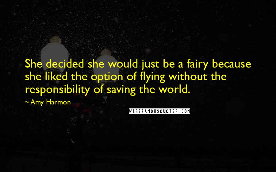 Amy Harmon Quotes: She decided she would just be a fairy because she liked the option of flying without the responsibility of saving the world.