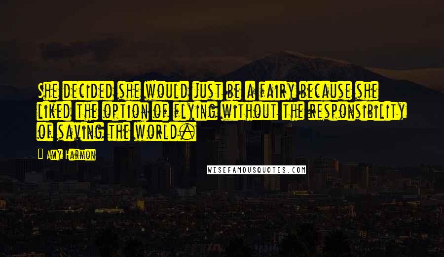 Amy Harmon Quotes: She decided she would just be a fairy because she liked the option of flying without the responsibility of saving the world.