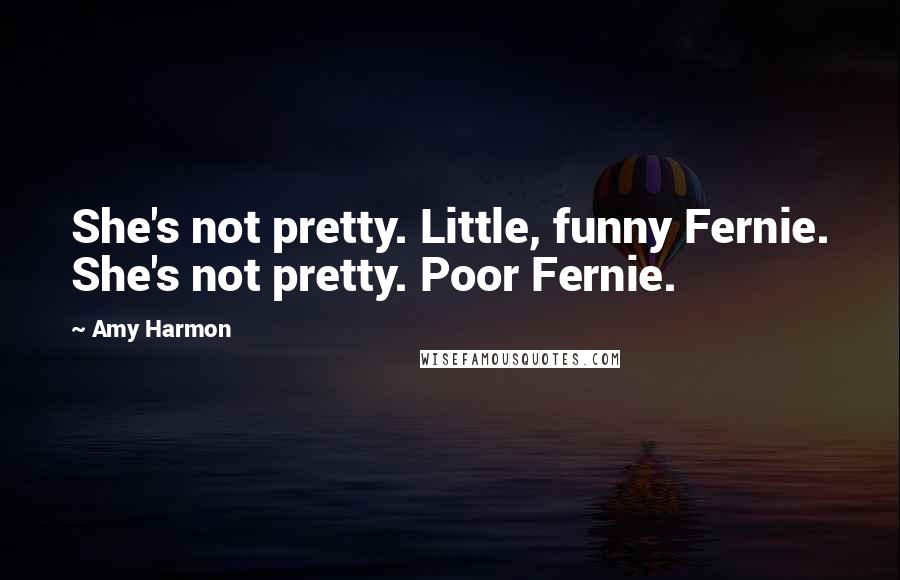 Amy Harmon Quotes: She's not pretty. Little, funny Fernie. She's not pretty. Poor Fernie.