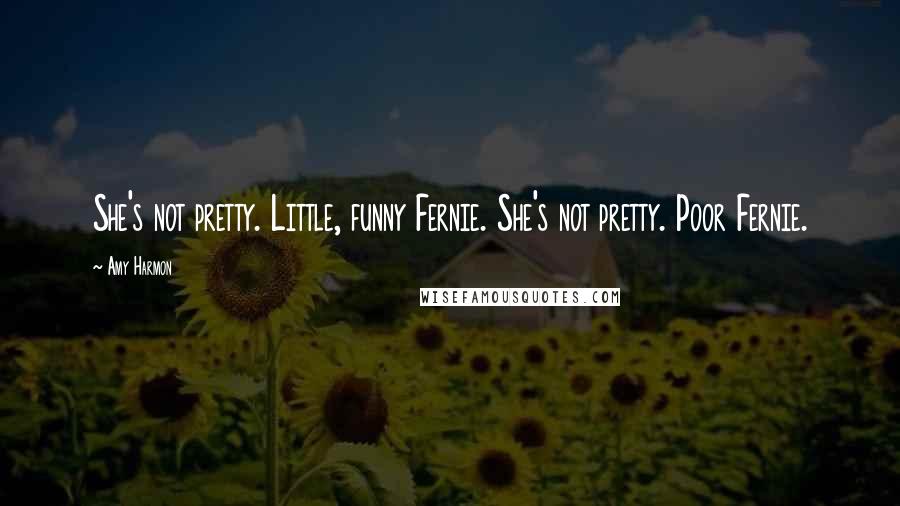 Amy Harmon Quotes: She's not pretty. Little, funny Fernie. She's not pretty. Poor Fernie.