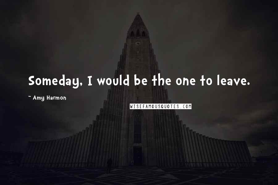 Amy Harmon Quotes: Someday, I would be the one to leave.