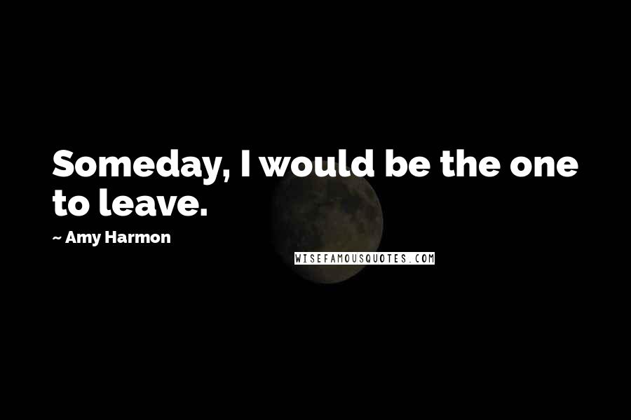 Amy Harmon Quotes: Someday, I would be the one to leave.