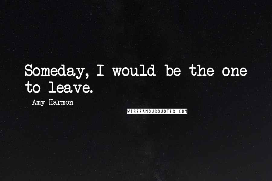 Amy Harmon Quotes: Someday, I would be the one to leave.