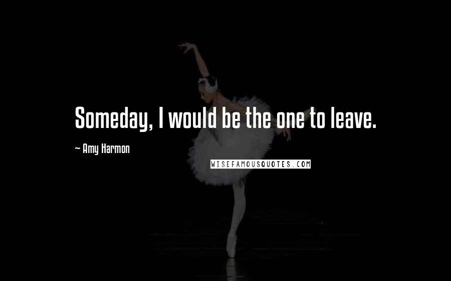 Amy Harmon Quotes: Someday, I would be the one to leave.