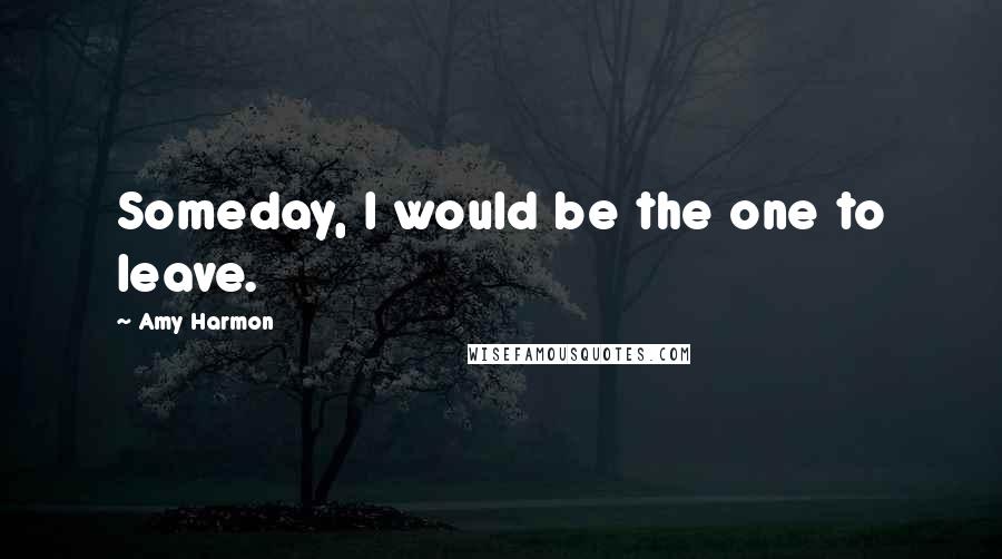 Amy Harmon Quotes: Someday, I would be the one to leave.