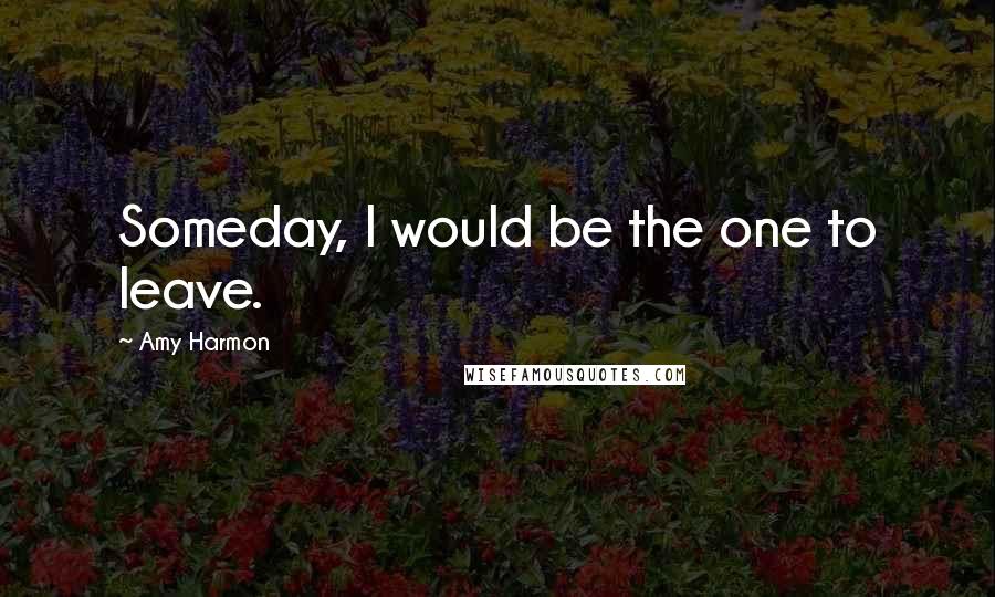 Amy Harmon Quotes: Someday, I would be the one to leave.